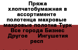 Пряжа хлопчатобумажная в ассортименте, полотенца махровые, махровые полотна Турк - Все города Бизнес » Другое   . Ингушетия респ.